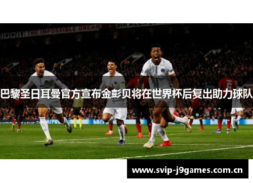 巴黎圣日耳曼官方宣布金彭贝将在世界杯后复出助力球队